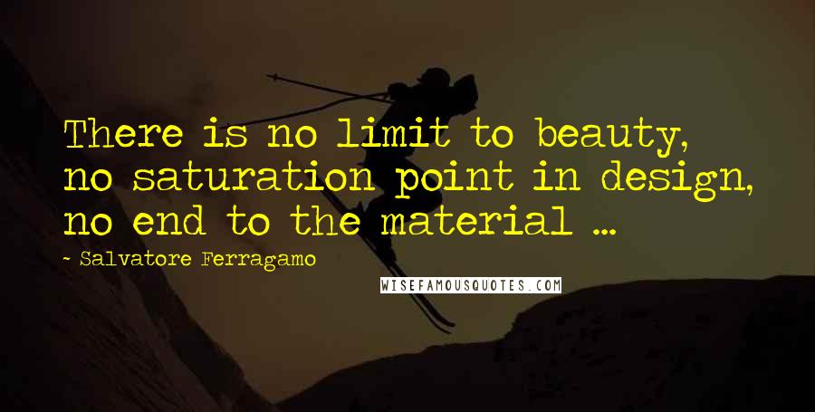 Salvatore Ferragamo Quotes: There is no limit to beauty, no saturation point in design, no end to the material ...