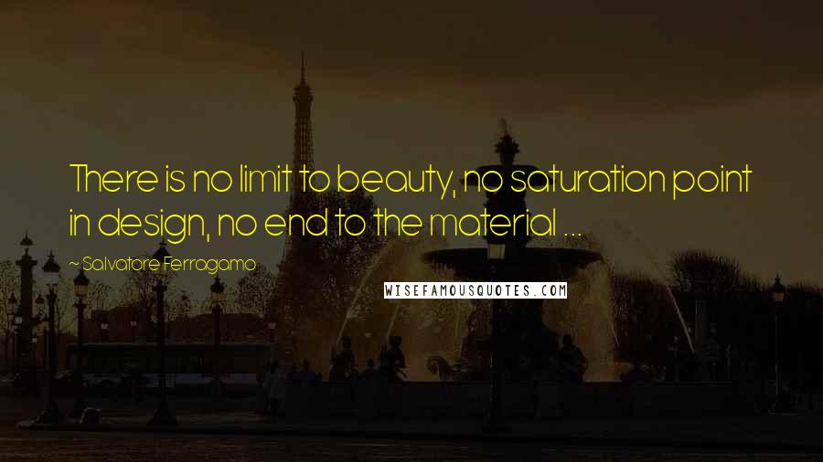 Salvatore Ferragamo Quotes: There is no limit to beauty, no saturation point in design, no end to the material ...