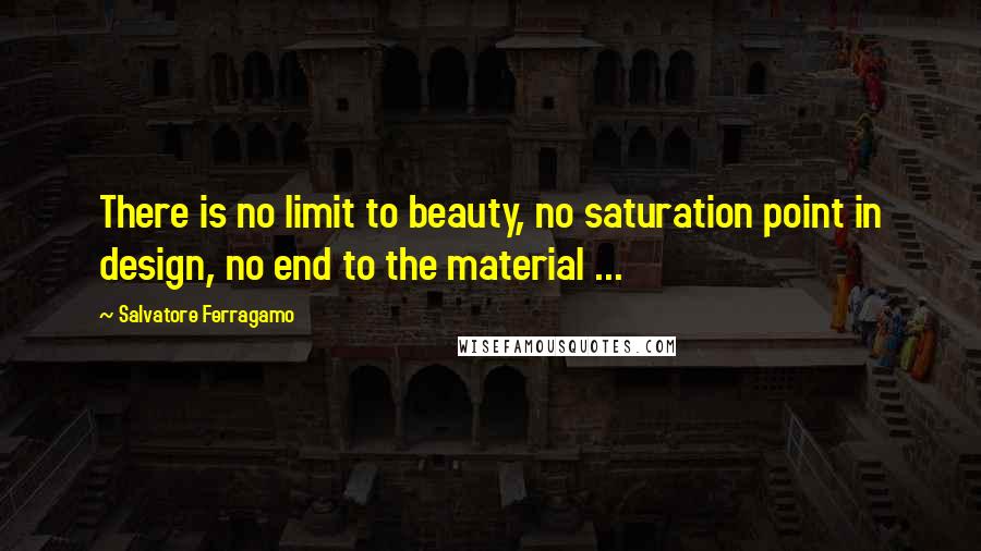 Salvatore Ferragamo Quotes: There is no limit to beauty, no saturation point in design, no end to the material ...