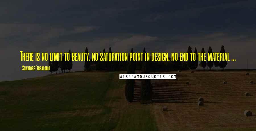 Salvatore Ferragamo Quotes: There is no limit to beauty, no saturation point in design, no end to the material ...