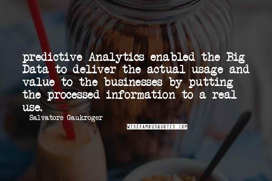 Salvatore Gaukroger Quotes: predictive Analytics enabled the Big Data to deliver the actual usage and value to the businesses by putting the processed information to a real use.
