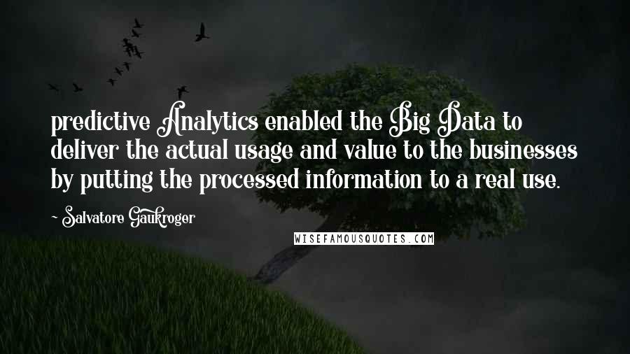 Salvatore Gaukroger Quotes: predictive Analytics enabled the Big Data to deliver the actual usage and value to the businesses by putting the processed information to a real use.