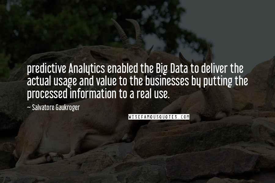 Salvatore Gaukroger Quotes: predictive Analytics enabled the Big Data to deliver the actual usage and value to the businesses by putting the processed information to a real use.