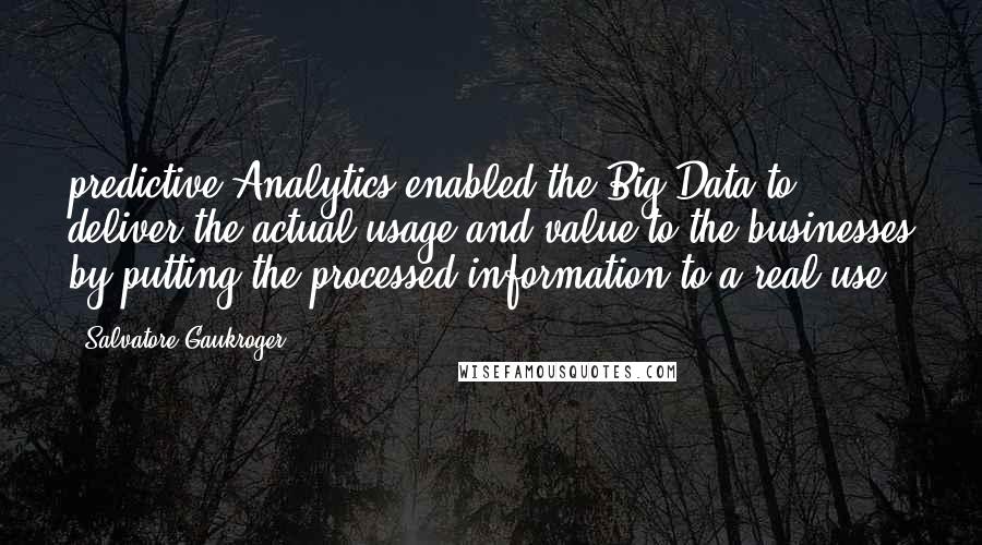 Salvatore Gaukroger Quotes: predictive Analytics enabled the Big Data to deliver the actual usage and value to the businesses by putting the processed information to a real use.