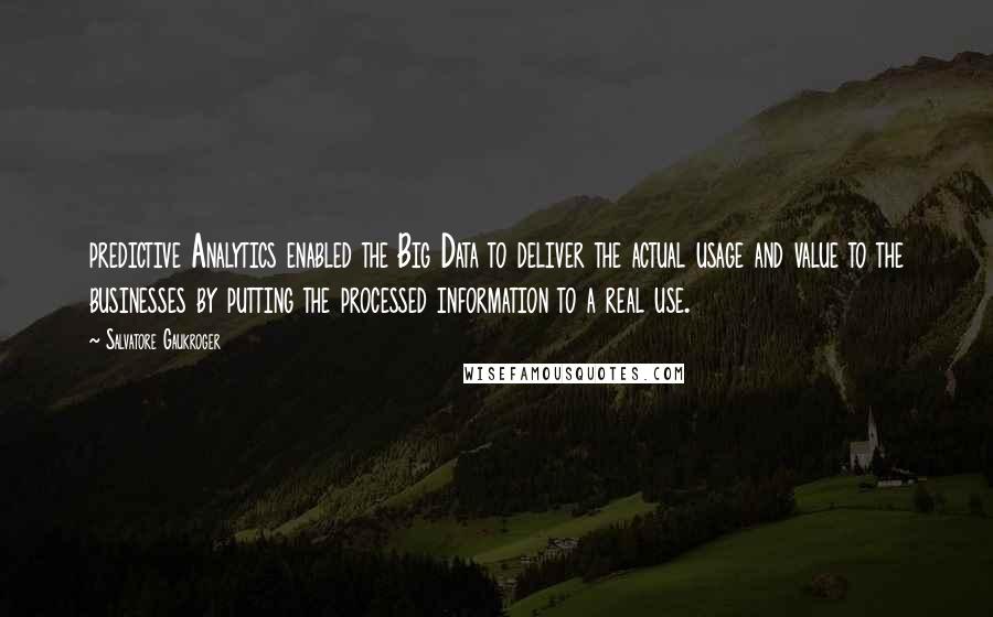 Salvatore Gaukroger Quotes: predictive Analytics enabled the Big Data to deliver the actual usage and value to the businesses by putting the processed information to a real use.
