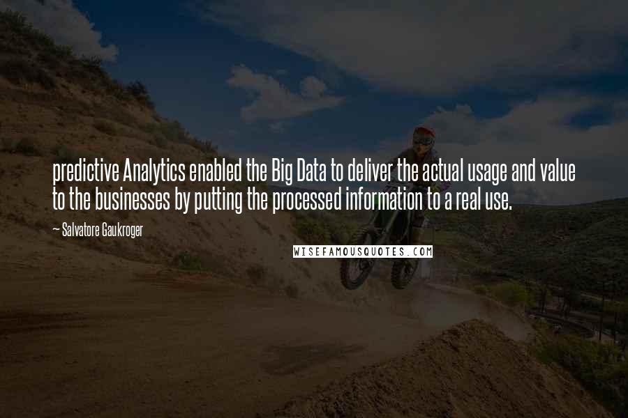 Salvatore Gaukroger Quotes: predictive Analytics enabled the Big Data to deliver the actual usage and value to the businesses by putting the processed information to a real use.