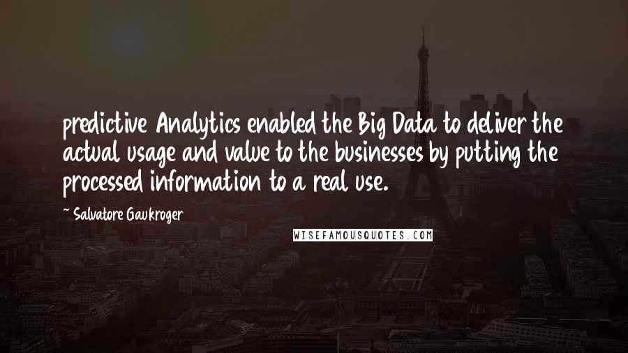 Salvatore Gaukroger Quotes: predictive Analytics enabled the Big Data to deliver the actual usage and value to the businesses by putting the processed information to a real use.