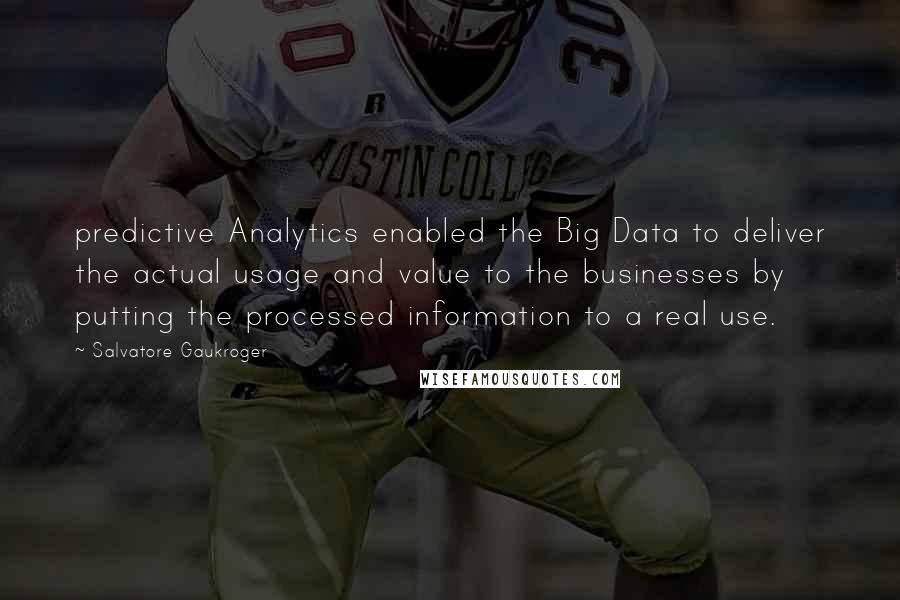 Salvatore Gaukroger Quotes: predictive Analytics enabled the Big Data to deliver the actual usage and value to the businesses by putting the processed information to a real use.