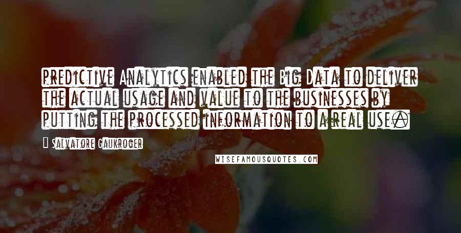 Salvatore Gaukroger Quotes: predictive Analytics enabled the Big Data to deliver the actual usage and value to the businesses by putting the processed information to a real use.