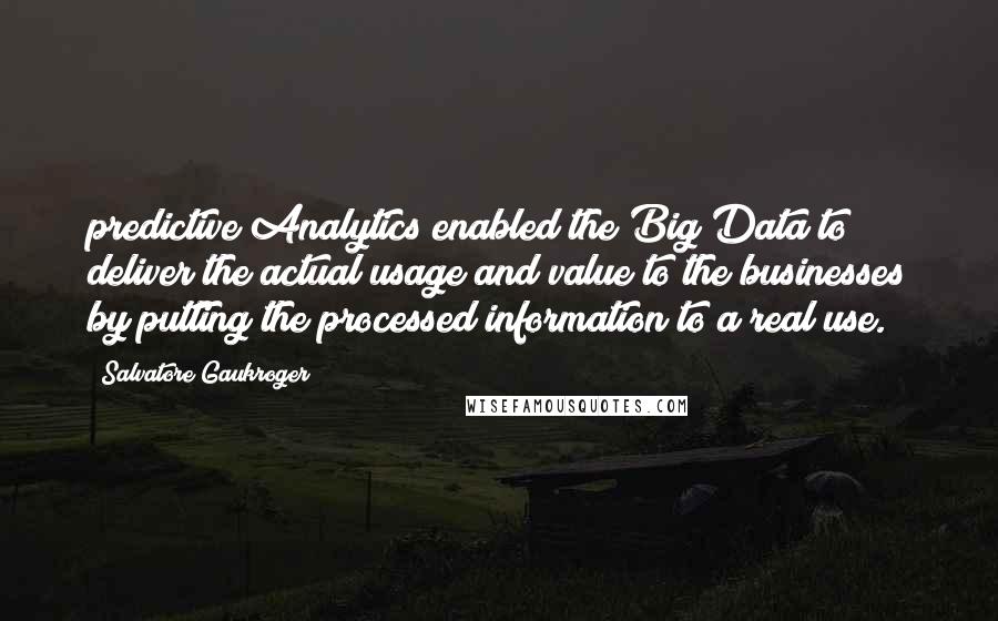 Salvatore Gaukroger Quotes: predictive Analytics enabled the Big Data to deliver the actual usage and value to the businesses by putting the processed information to a real use.