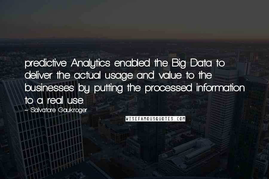 Salvatore Gaukroger Quotes: predictive Analytics enabled the Big Data to deliver the actual usage and value to the businesses by putting the processed information to a real use.