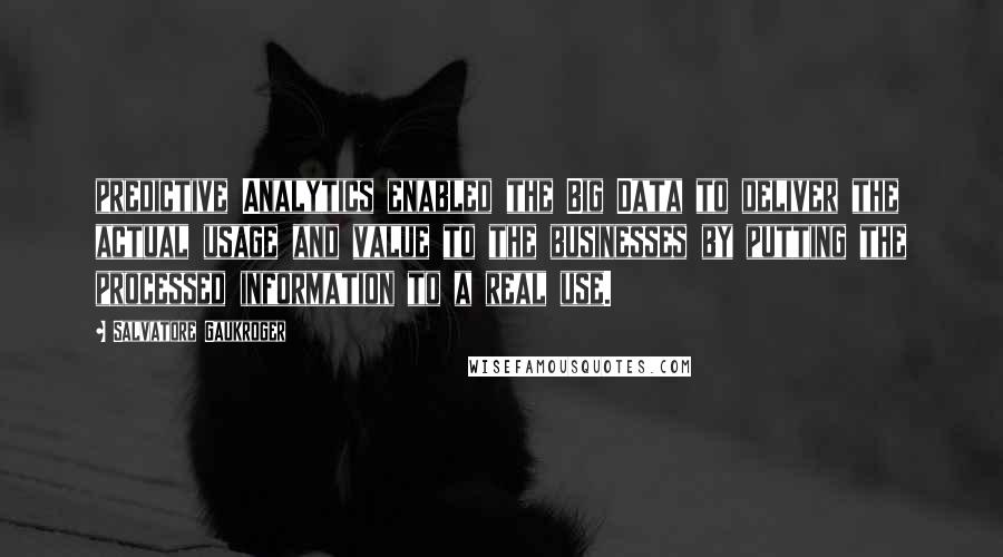 Salvatore Gaukroger Quotes: predictive Analytics enabled the Big Data to deliver the actual usage and value to the businesses by putting the processed information to a real use.