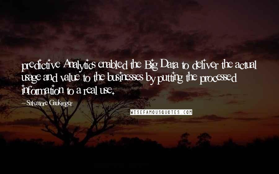 Salvatore Gaukroger Quotes: predictive Analytics enabled the Big Data to deliver the actual usage and value to the businesses by putting the processed information to a real use.