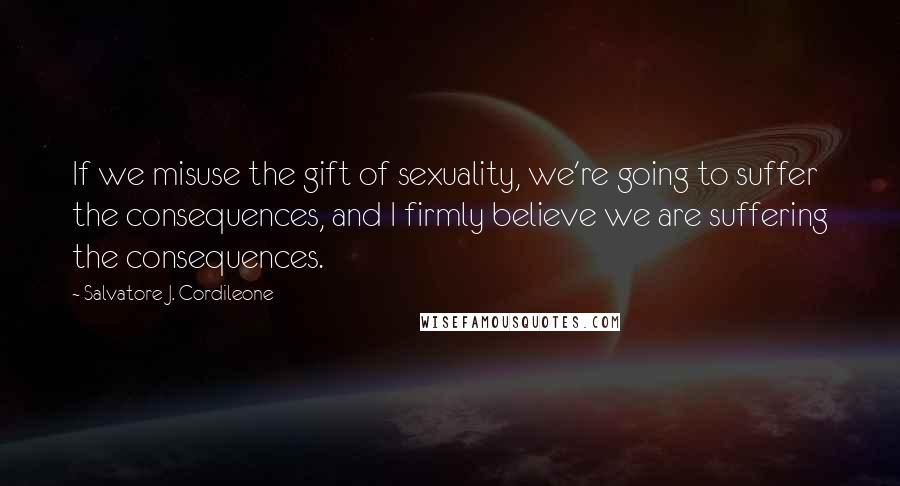 Salvatore J. Cordileone Quotes: If we misuse the gift of sexuality, we're going to suffer the consequences, and I firmly believe we are suffering the consequences.