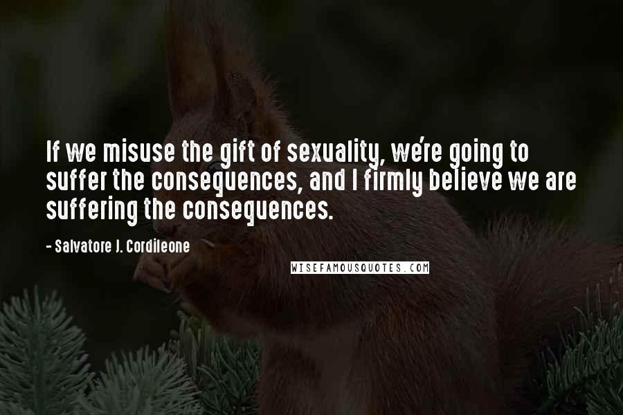 Salvatore J. Cordileone Quotes: If we misuse the gift of sexuality, we're going to suffer the consequences, and I firmly believe we are suffering the consequences.