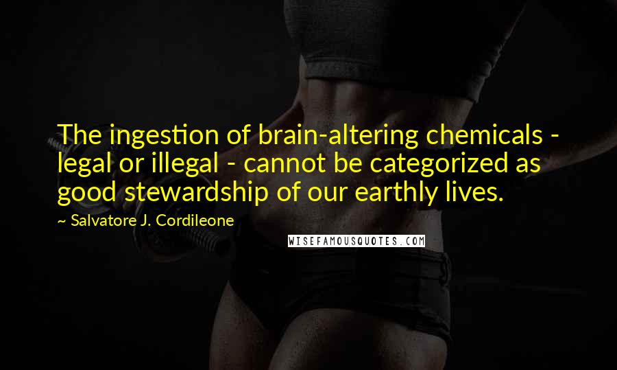 Salvatore J. Cordileone Quotes: The ingestion of brain-altering chemicals - legal or illegal - cannot be categorized as good stewardship of our earthly lives.