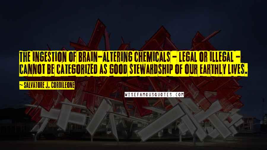 Salvatore J. Cordileone Quotes: The ingestion of brain-altering chemicals - legal or illegal - cannot be categorized as good stewardship of our earthly lives.