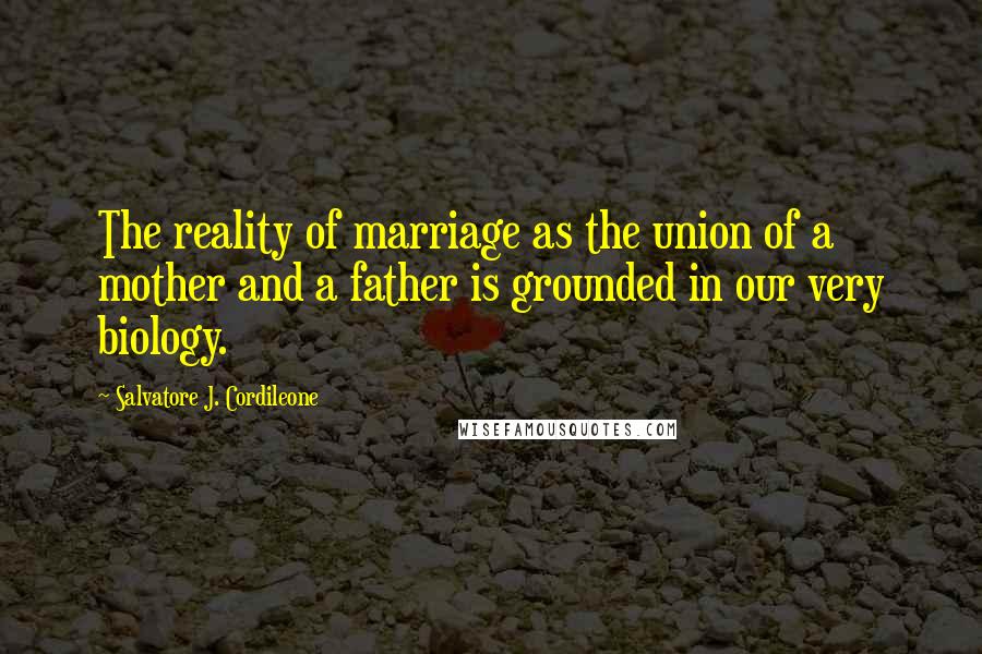 Salvatore J. Cordileone Quotes: The reality of marriage as the union of a mother and a father is grounded in our very biology.