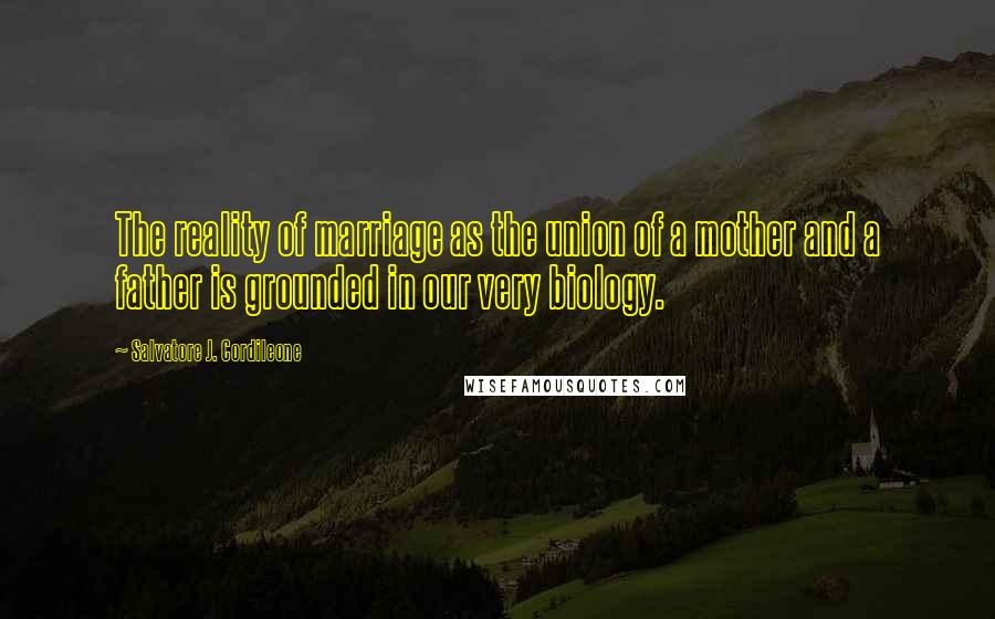 Salvatore J. Cordileone Quotes: The reality of marriage as the union of a mother and a father is grounded in our very biology.