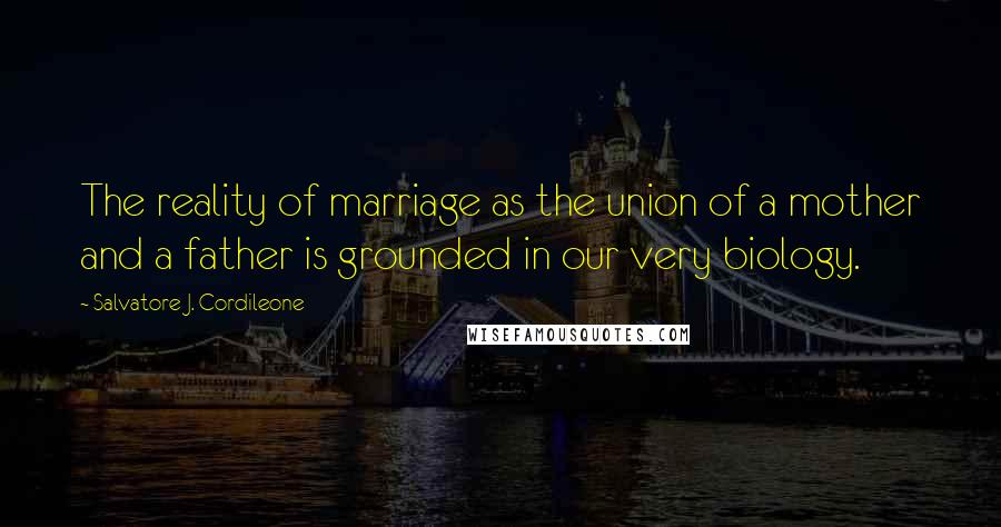 Salvatore J. Cordileone Quotes: The reality of marriage as the union of a mother and a father is grounded in our very biology.