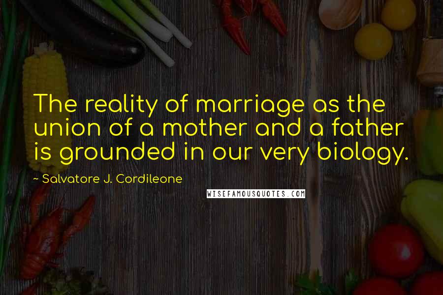 Salvatore J. Cordileone Quotes: The reality of marriage as the union of a mother and a father is grounded in our very biology.