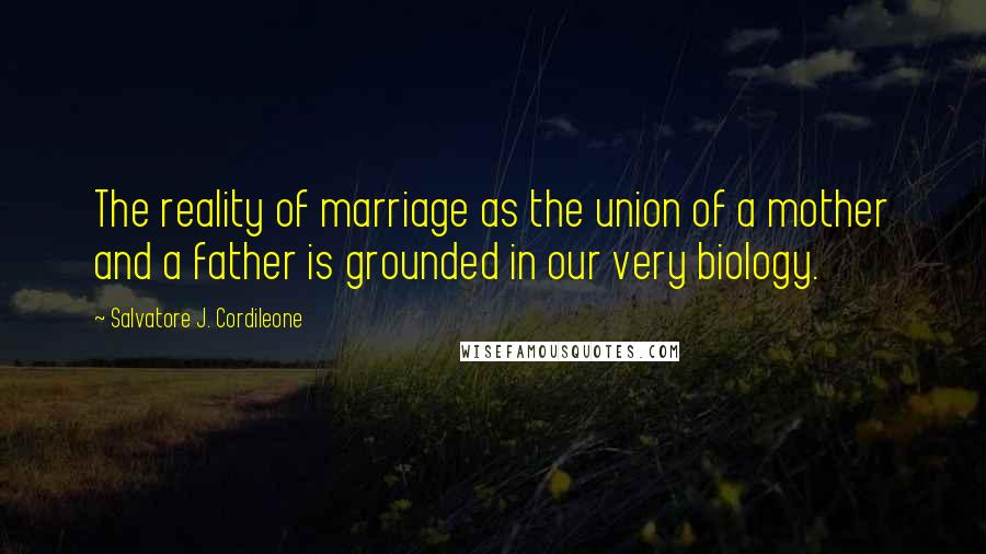 Salvatore J. Cordileone Quotes: The reality of marriage as the union of a mother and a father is grounded in our very biology.