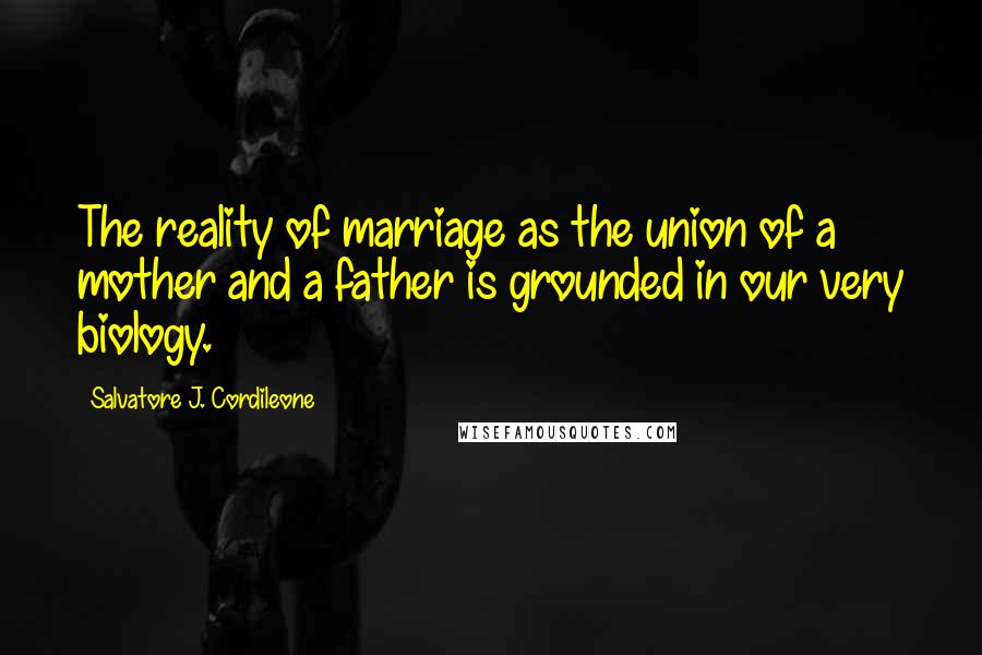 Salvatore J. Cordileone Quotes: The reality of marriage as the union of a mother and a father is grounded in our very biology.