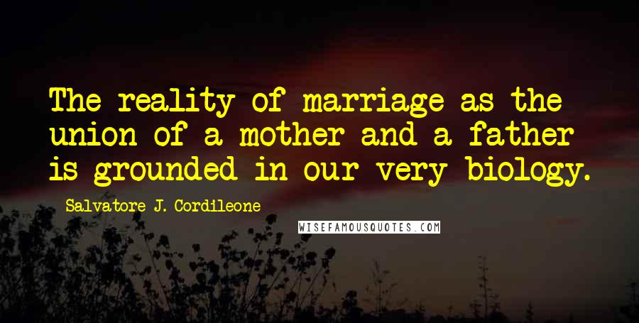 Salvatore J. Cordileone Quotes: The reality of marriage as the union of a mother and a father is grounded in our very biology.