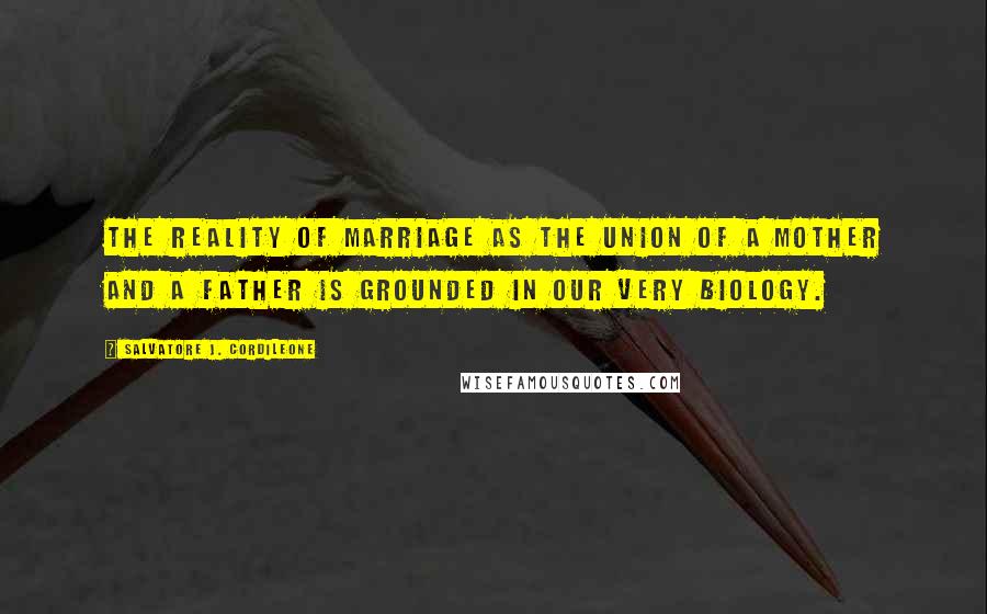 Salvatore J. Cordileone Quotes: The reality of marriage as the union of a mother and a father is grounded in our very biology.