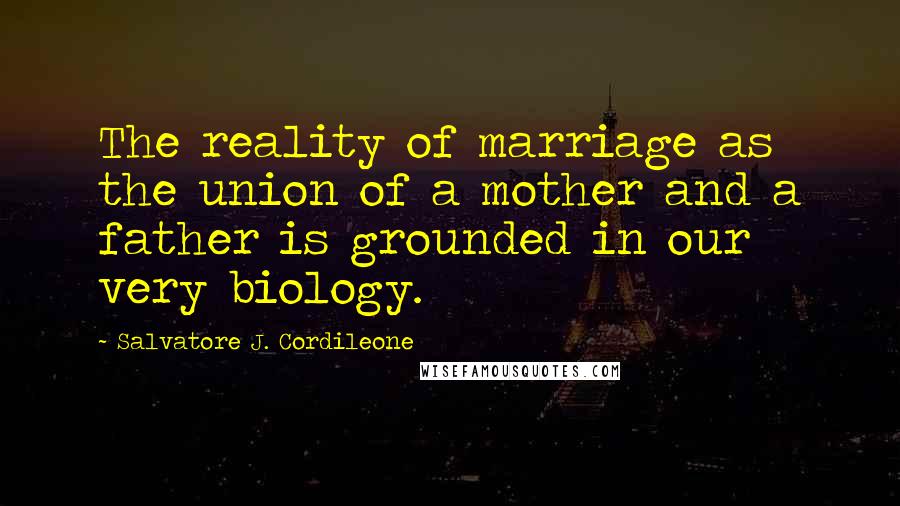 Salvatore J. Cordileone Quotes: The reality of marriage as the union of a mother and a father is grounded in our very biology.