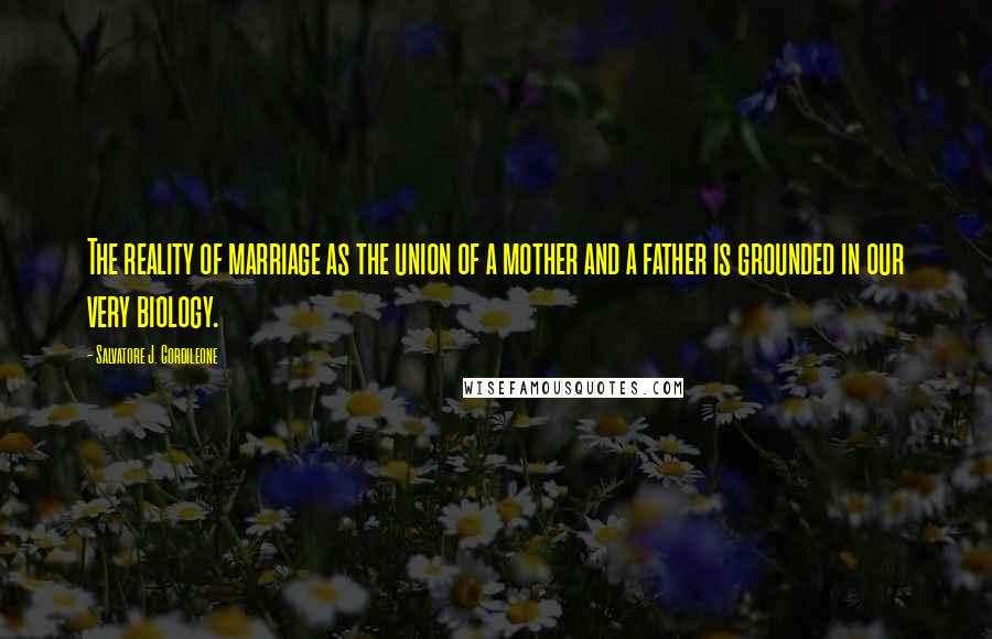 Salvatore J. Cordileone Quotes: The reality of marriage as the union of a mother and a father is grounded in our very biology.