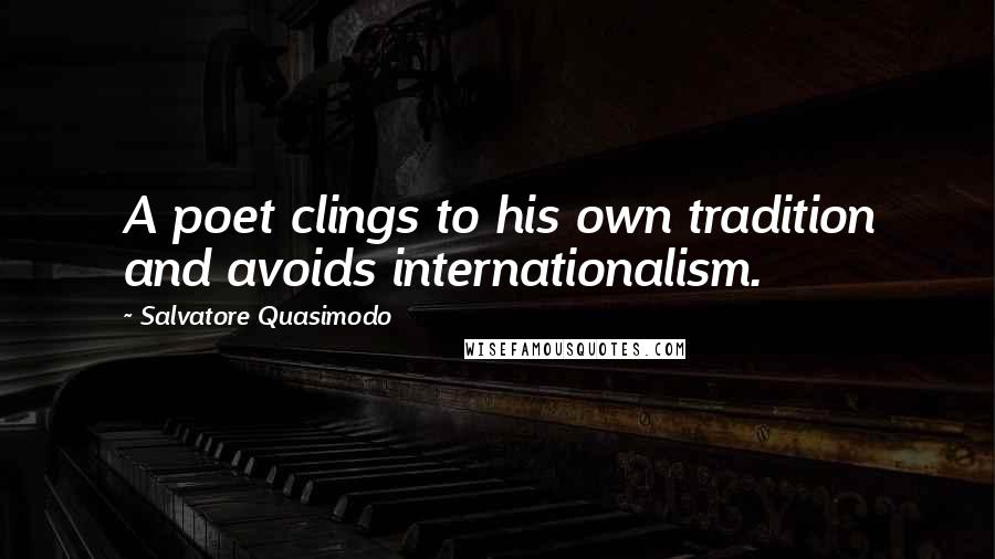 Salvatore Quasimodo Quotes: A poet clings to his own tradition and avoids internationalism.