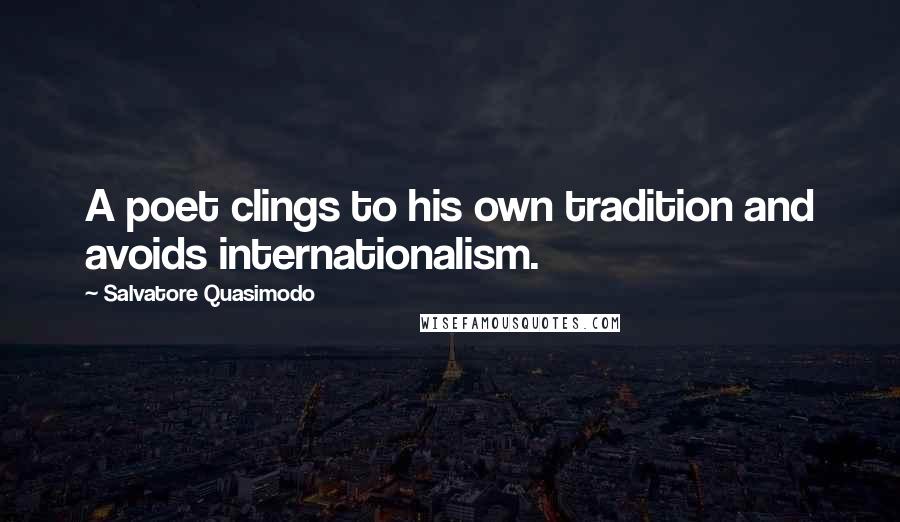 Salvatore Quasimodo Quotes: A poet clings to his own tradition and avoids internationalism.