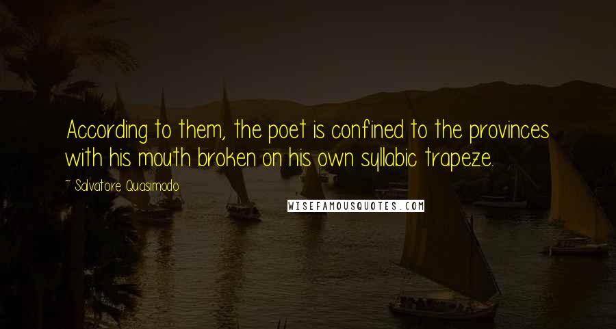 Salvatore Quasimodo Quotes: According to them, the poet is confined to the provinces with his mouth broken on his own syllabic trapeze.