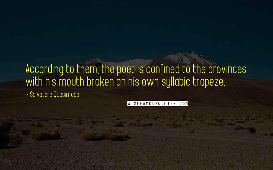 Salvatore Quasimodo Quotes: According to them, the poet is confined to the provinces with his mouth broken on his own syllabic trapeze.