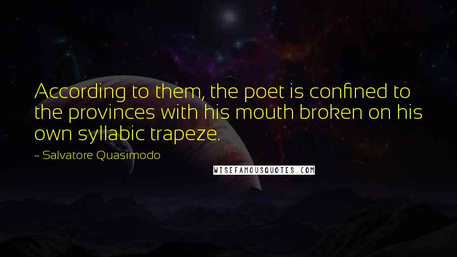 Salvatore Quasimodo Quotes: According to them, the poet is confined to the provinces with his mouth broken on his own syllabic trapeze.