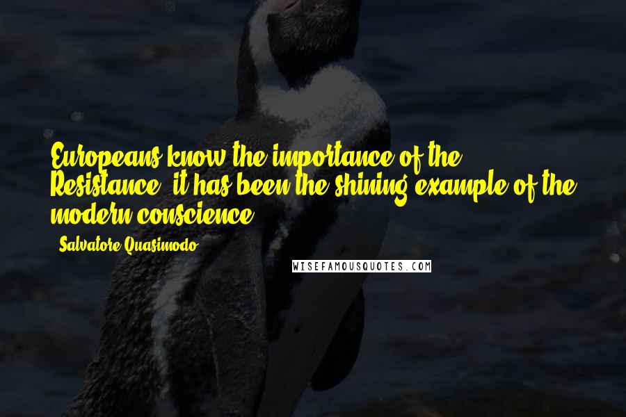 Salvatore Quasimodo Quotes: Europeans know the importance of the Resistance; it has been the shining example of the modern conscience.