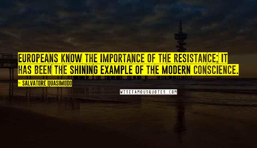 Salvatore Quasimodo Quotes: Europeans know the importance of the Resistance; it has been the shining example of the modern conscience.