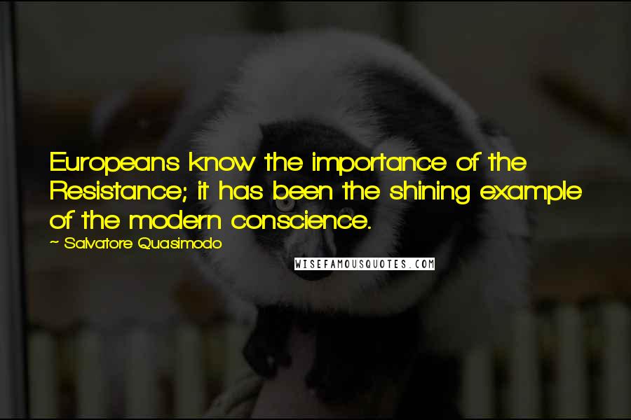 Salvatore Quasimodo Quotes: Europeans know the importance of the Resistance; it has been the shining example of the modern conscience.