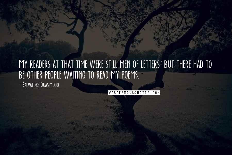 Salvatore Quasimodo Quotes: My readers at that time were still men of letters; but there had to be other people waiting to read my poems.