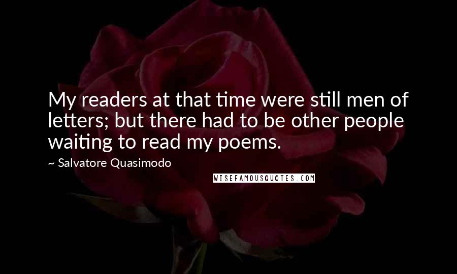 Salvatore Quasimodo Quotes: My readers at that time were still men of letters; but there had to be other people waiting to read my poems.