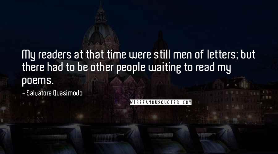 Salvatore Quasimodo Quotes: My readers at that time were still men of letters; but there had to be other people waiting to read my poems.