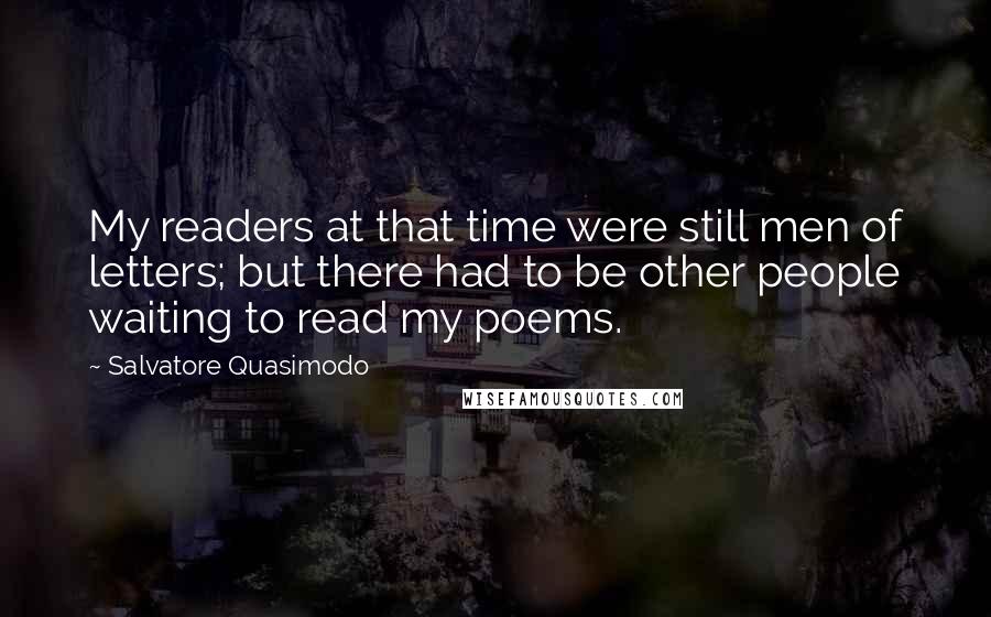 Salvatore Quasimodo Quotes: My readers at that time were still men of letters; but there had to be other people waiting to read my poems.