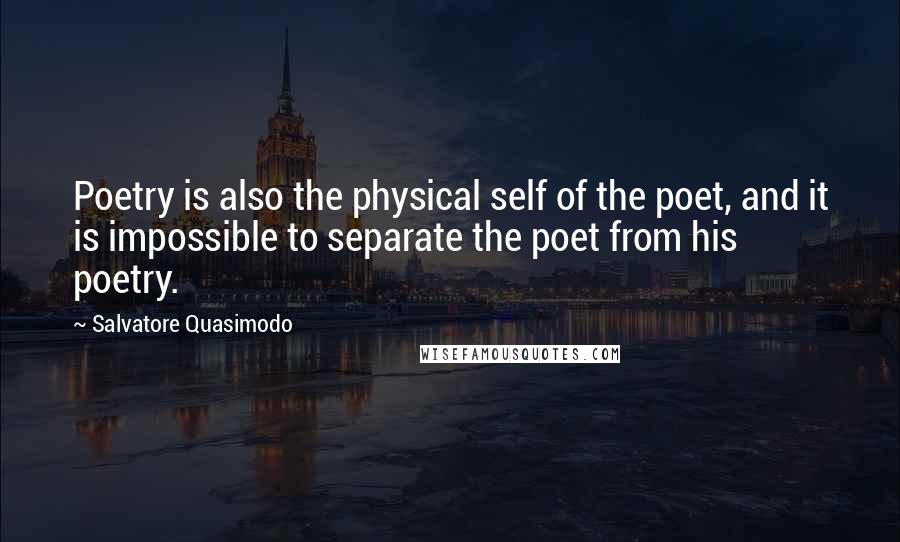 Salvatore Quasimodo Quotes: Poetry is also the physical self of the poet, and it is impossible to separate the poet from his poetry.