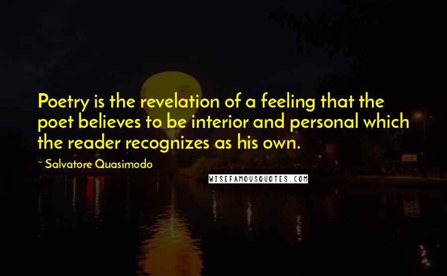 Salvatore Quasimodo Quotes: Poetry is the revelation of a feeling that the poet believes to be interior and personal which the reader recognizes as his own.