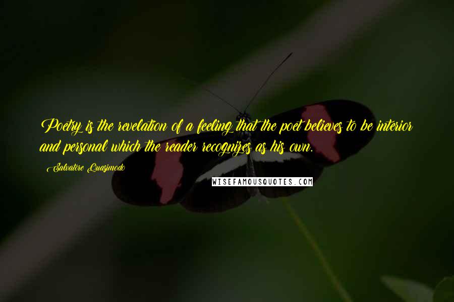 Salvatore Quasimodo Quotes: Poetry is the revelation of a feeling that the poet believes to be interior and personal which the reader recognizes as his own.