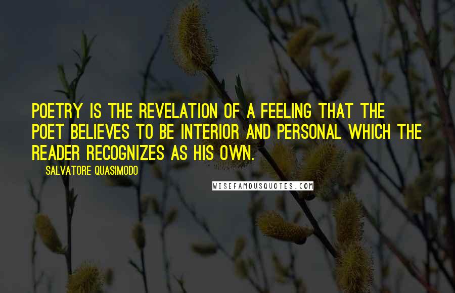 Salvatore Quasimodo Quotes: Poetry is the revelation of a feeling that the poet believes to be interior and personal which the reader recognizes as his own.