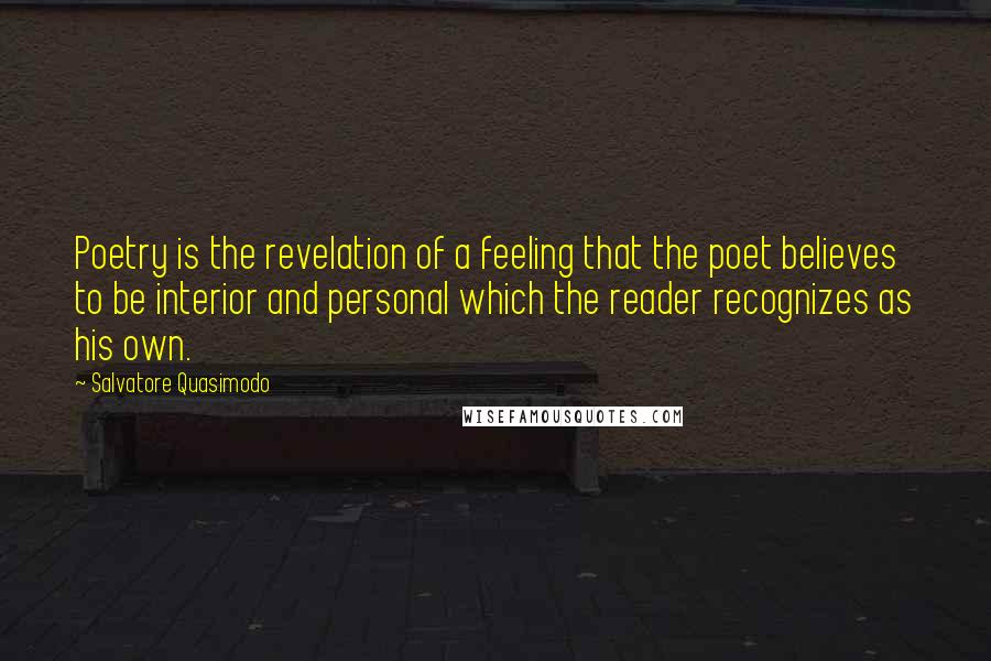 Salvatore Quasimodo Quotes: Poetry is the revelation of a feeling that the poet believes to be interior and personal which the reader recognizes as his own.