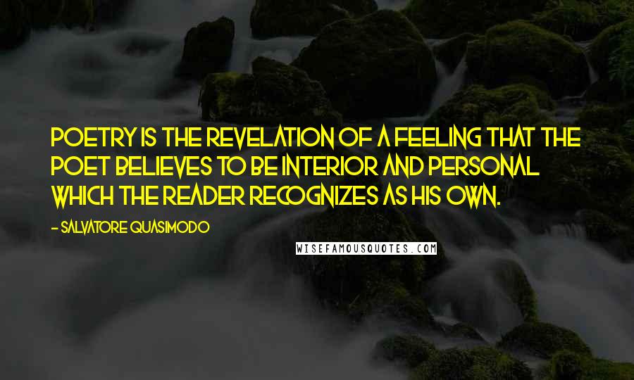 Salvatore Quasimodo Quotes: Poetry is the revelation of a feeling that the poet believes to be interior and personal which the reader recognizes as his own.