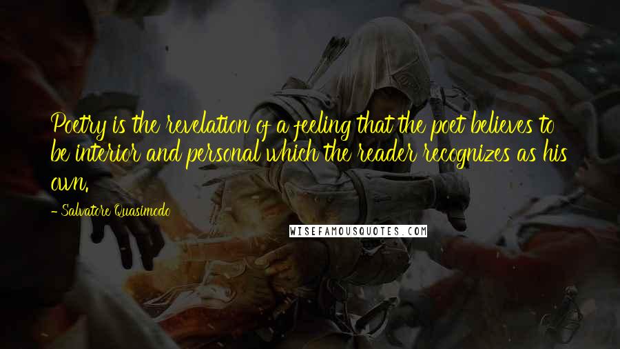 Salvatore Quasimodo Quotes: Poetry is the revelation of a feeling that the poet believes to be interior and personal which the reader recognizes as his own.